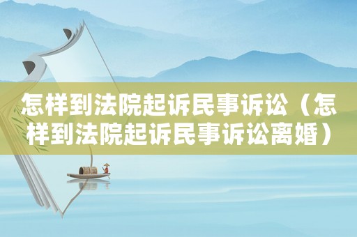 怎樣到法院起訴民事訴訟（怎樣到法院起訴民事訴訟離婚）