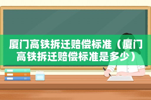 廈門高鐵拆遷賠償標準（廈門高鐵拆遷賠償標準是多少）