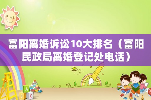 富陽離婚訴訟10大排名（富陽民政局離婚登記處電話）