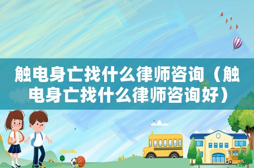 觸電身亡找什么律師咨詢（觸電身亡找什么律師咨詢好）