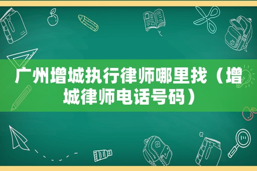 廣州增城執行律師哪里找（增城律師電話號碼）