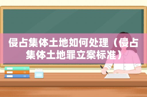 侵占集體土地如何處理（侵占集體土地罪立案標準）