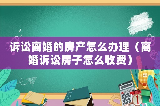 訴訟離婚的房產怎么辦理（離婚訴訟房子怎么收費）