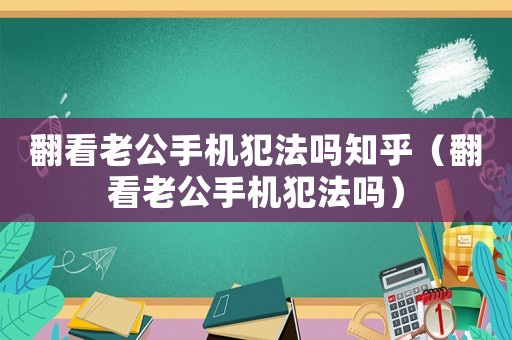 翻看老公手機犯法嗎知乎（翻看老公手機犯法嗎）