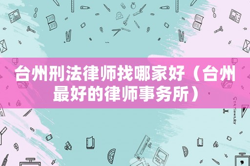臺州刑法律師找哪家好（臺州最好的律師事務(wù)所）