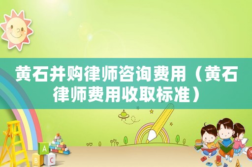 黃石并購律師咨詢費用（黃石律師費用收取標準）