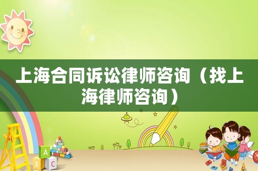 上海合同訴訟律師咨詢（找上海律師咨詢）
