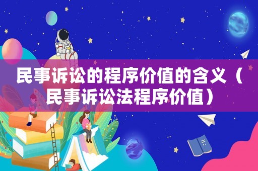 民事訴訟的程序價值的含義（民事訴訟法程序價值）