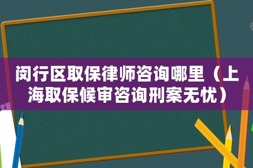 閔行區(qū)取保律師咨詢哪里（上海取保候?qū)徸稍冃贪笩o(wú)憂）