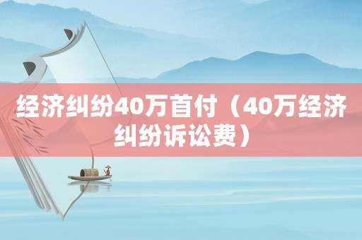 經(jīng)濟(jì)糾紛40萬(wàn)首付（40萬(wàn)經(jīng)濟(jì)糾紛訴訟費(fèi)）