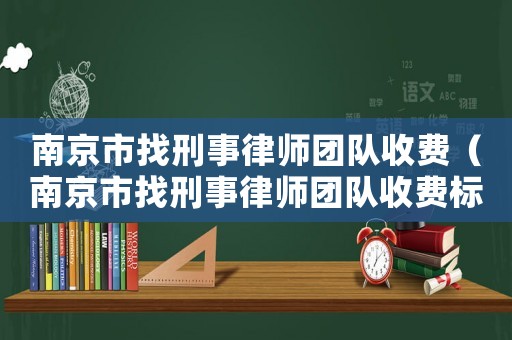 南京市找刑事律師團隊收費（南京市找刑事律師團隊收費標準）