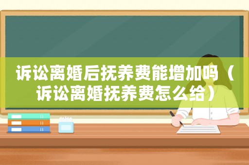 訴訟離婚后撫養費能增加嗎（訴訟離婚撫養費怎么給）
