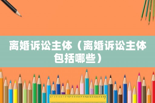 離婚訴訟主體（離婚訴訟主體包括哪些）