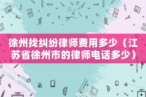 徐州找糾紛律師費用多少（江蘇省徐州市的律師電話多少）