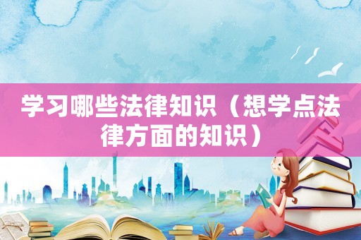 學習哪些法律知識（想學點法律方面的知識）