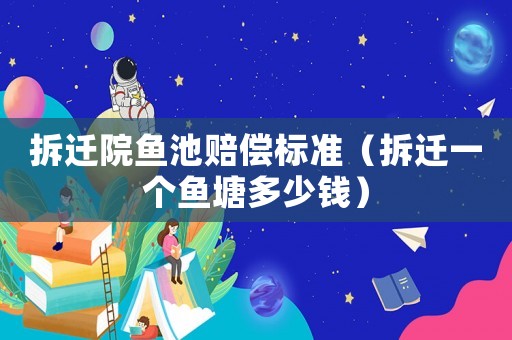 拆遷院魚池賠償標準（拆遷一個魚塘多少錢）