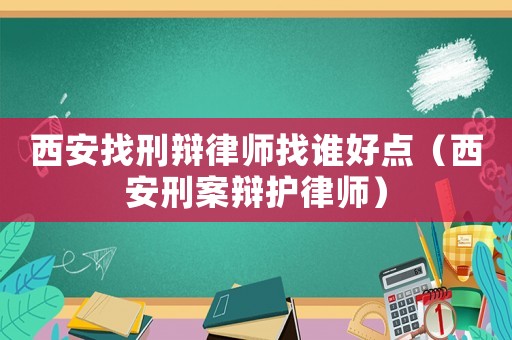 西安找刑辯律師找誰好點（西安刑案辯護律師）