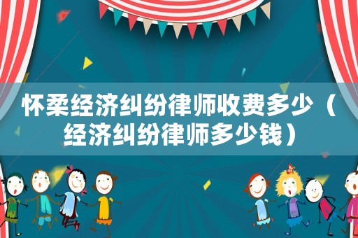 懷柔經(jīng)濟(jì)糾紛律師收費(fèi)多少（經(jīng)濟(jì)糾紛律師多少錢）
