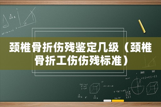 頸椎骨折傷殘鑒定幾級（頸椎骨折工傷傷殘標準）