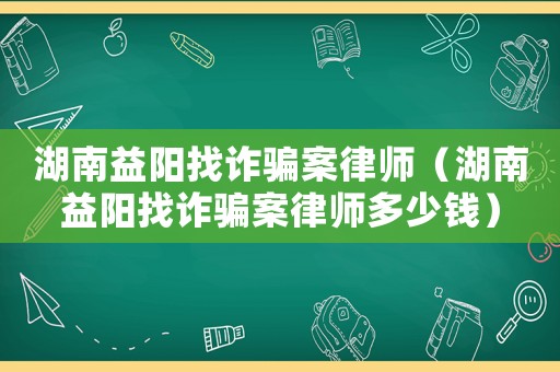 湖南益陽找詐騙案律師（湖南益陽找詐騙案律師多少錢）