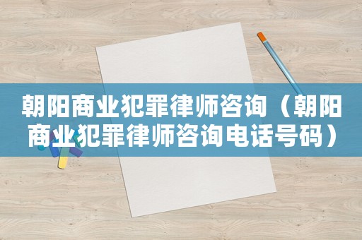 朝陽商業犯罪律師咨詢（朝陽商業犯罪律師咨詢電話號碼）