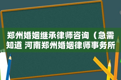 鄭州婚姻繼承律師咨詢（急需知道 河南鄭州婚姻律師事務(wù)所?）