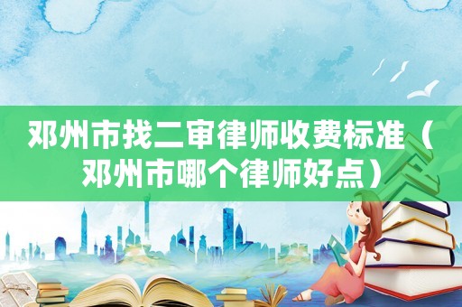 鄧州市找二審律師收費標準（鄧州市哪個律師好點）