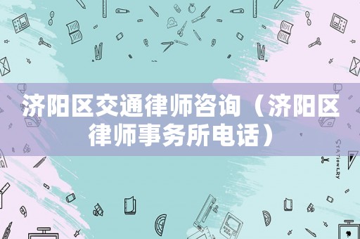 濟(jì)陽(yáng)區(qū)交通律師咨詢（濟(jì)陽(yáng)區(qū)律師事務(wù)所電話）
