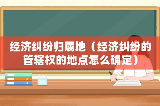 經濟糾紛歸屬地（經濟糾紛的管轄權的地點怎么確定）