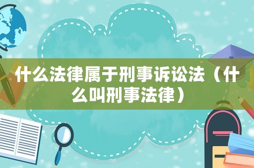 什么法律屬于刑事訴訟法（什么叫刑事法律）