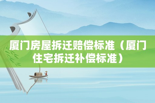 廈門房屋拆遷賠償標(biāo)準(zhǔn)（廈門住宅拆遷補償標(biāo)準(zhǔn)）