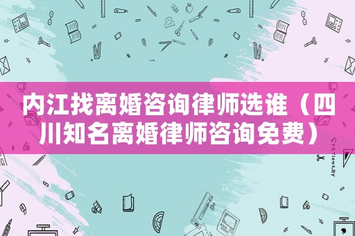 內(nèi)江找離婚咨詢律師選誰（四川知名離婚律師咨詢免費(fèi)）