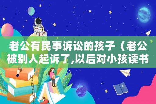 老公有民事訴訟的孩子（老公被別人起訴了,以后對小孩讀書有影響嗎）
