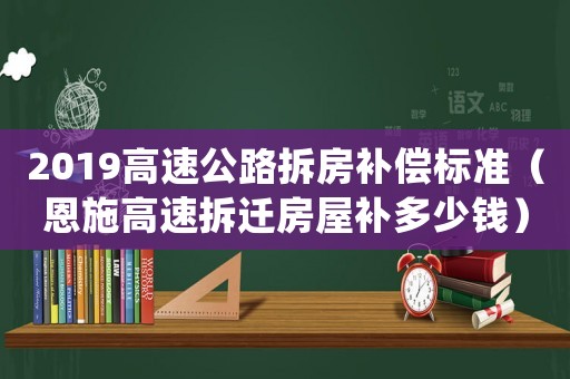 2019高速公路拆房補(bǔ)償標(biāo)準(zhǔn)（恩施高速拆遷房屋補(bǔ)多少錢）