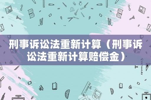 刑事訴訟法重新計算（刑事訴訟法重新計算賠償金）