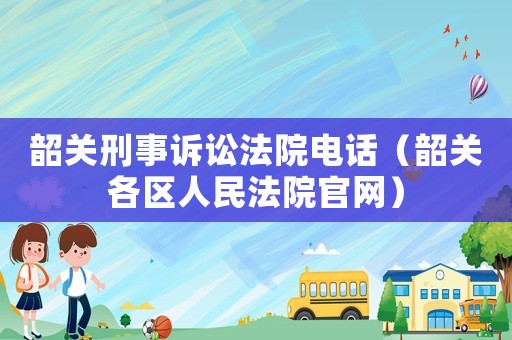 韶關刑事訴訟法院電話（韶關各區人民法院官網）