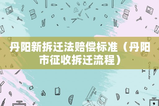 丹陽新拆遷法賠償標(biāo)準(zhǔn)（丹陽市征收拆遷流程）