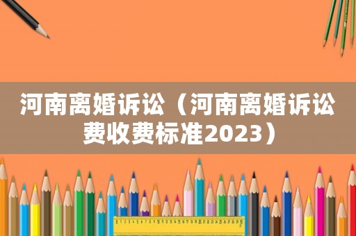 河南離婚訴訟（河南離婚訴訟費收費標準2023）
