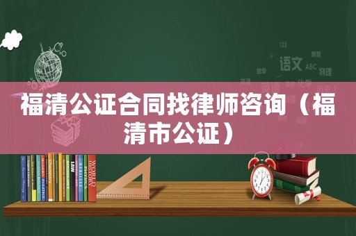福清公證合同找律師咨詢（福清市公證）