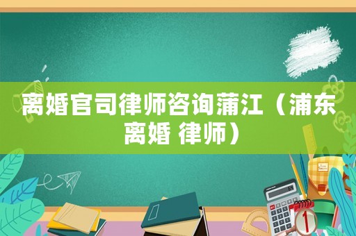 離婚官司律師咨詢蒲江（浦東 離婚 律師）