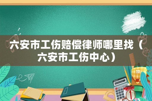 六安市工傷賠償律師哪里找（六安市工傷中心）