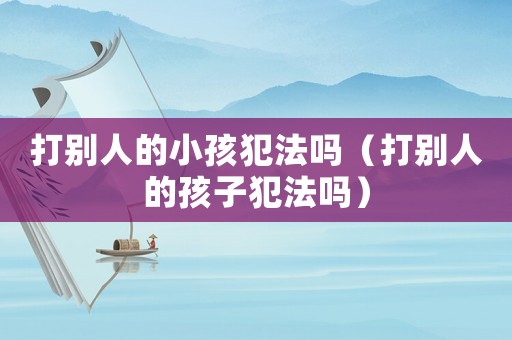打別人的小孩犯法嗎（打別人的孩子犯法嗎）
