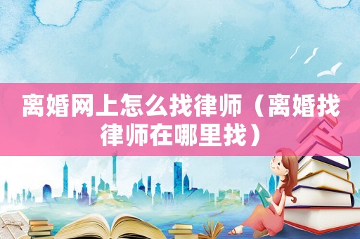 離婚網上怎么找律師（離婚找律師在哪里找）
