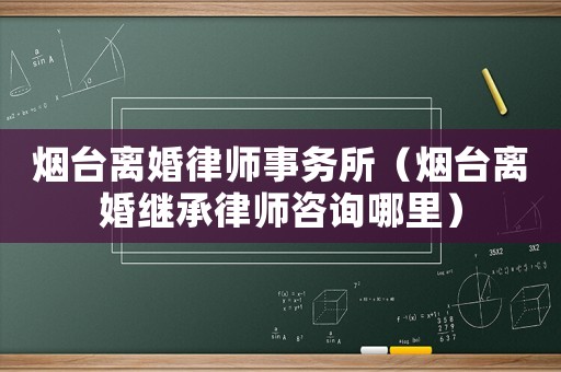 煙臺離婚律師事務所（煙臺離婚繼承律師咨詢哪里）