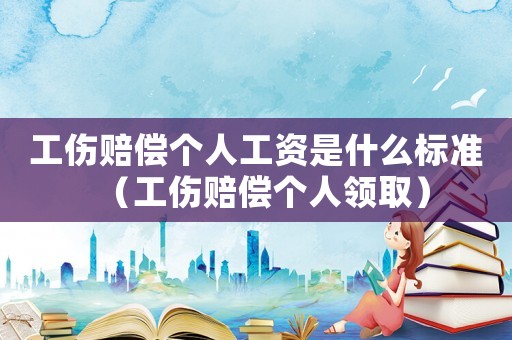 工傷賠償個人工資是什么標準（工傷賠償個人領取）