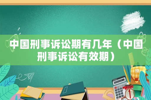 中國刑事訴訟期有幾年（中國刑事訴訟有效期）
