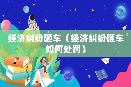 經濟糾紛砸車（經濟糾紛砸車如何處罰）