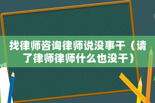 找律師咨詢律師說沒事干（請(qǐng)了律師律師什么也沒干）