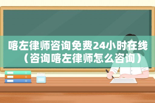 喀左律師咨詢免費24小時在線（咨詢喀左律師怎么咨詢）