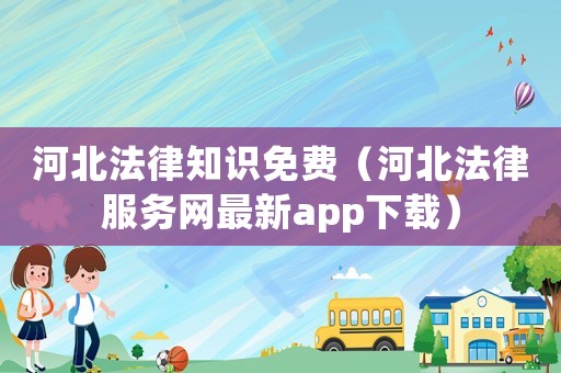 河北法律知識(shí)免費(fèi)（河北法律服務(wù)網(wǎng)最新app下載）
